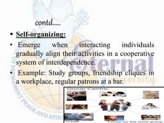 contd…..
 Self-organizing:
• Emerge when interacting individuals
gradually align their activities in a cooperative
system of interdependence.
• Example: Study groups, friendship cliques in
a workplace, regular patrons at a bar.
 