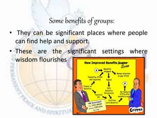 Some benefits of groups:
• They can be significant places where people
can find help and support.
• These are the significant settings where
wisdom flourishes
 