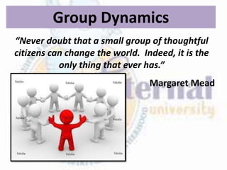 Group Dynamics
“Never doubt that a small group of thoughtful
citizens can change the world. Indeed, it is the
only thing that ever has.”
Margaret Mead
 
