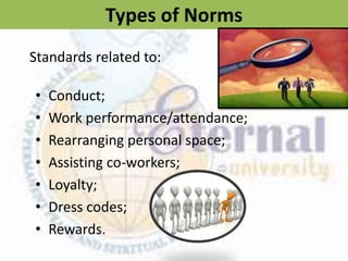 Types of Norms
• Conduct;
• Work performance/attendance;
• Rearranging personal space;
• Assisting co-workers;
• Loyalty;
• Dress codes;
• Rewards.
Standards related to:
 