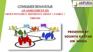 CONSUMER BEHAVIOURC
AN ASSIGNMENT ON
GROUP DYNAMICS: REFERENCE GROUP / FAMILY /
FRIENDS
PRESENTED BY
SOUMYA KATIYAR
JIM, NOIDA
 
