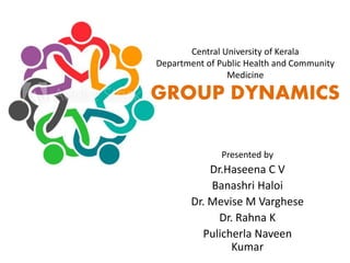 Central University of Kerala
Department of Public Health and Community
Medicine
GROUP DYNAMICS
Presented by
Dr.Haseena C V
Banashri Haloi
Dr. Mevise M Varghese
Dr. Rahna K
Pulicherla Naveen
Kumar
 