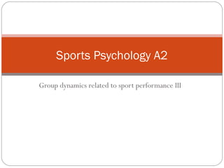 Group dynamics related to sport performance III
Sports Psychology A2
 
