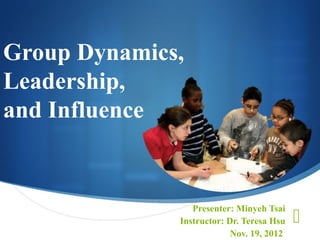 Group Dynamics,
Leadership,
and Influence


                 Presenter: Minyeh Tsai
              Instructor: Dr. Teresa Hsu   
                           Nov. 19, 2012
 