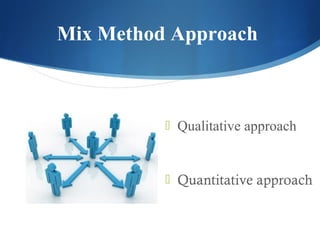 Mix Method Approach



          ? Qualitative approach



          ? Quantitative approach
 