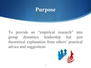Purpose


To provide an empirical research into
group dynamics leadership but just
theoretical explanation from others practical
advice and suggestions



                      8
 