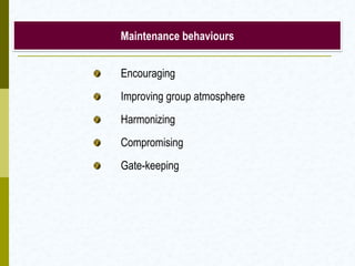 Maintenance behaviours


Encouraging
Improving group atmosphere
Harmonizing
Compromising
Gate-keeping
 