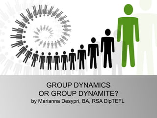 GROUP DYNAMICS
  OR GROUP DYNAMITE?
by Marianna Desypri, BA, RSA DipTEFL
 