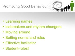 Promoting Good Behaviour


•   Learning names
•   Icebreakers and rhythm-changers
•   Moving around
•   Setting norms and rules
•   Effective facilitator
•   Student-roles!
 