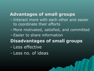 Advantages of small groups
– Interact more with each other and easier
to coordinate their efforts
– More motivated, satisfied, and committed
– Easier to share information
Disadvantages of small groups
- Less effective
- Less no. of ideas
 