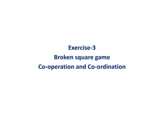 Exercise-3 
Broken square game 
Co-operation aanndd CCoo--oorrddiinnaattiioonn 
 