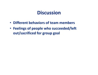 DDiissccuussssiioonn 
• Different behaviors of team members 
• Feelings of people who succeeded/left 
out/sacrificed for group goal 
 