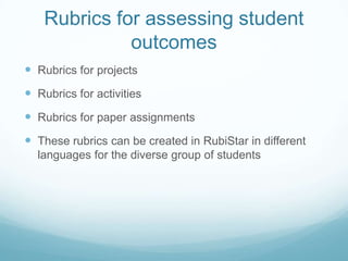 Rubrics for assessing student outcomesRubrics for projectsRubrics for activitiesRubrics for paper assignmentsThese rubrics can be created in RubiStar in different languages for the diverse group of students