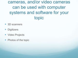 How scanners, digital cameras, and/or video cameras can be used with computer systems and software for your topic3D scannersDigitizersVideo ProjectsPhotos of the topic