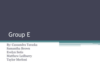 Group E By: Cassandra Taraska Samantha Brown  Evelyn Sotis Matthew Ledburry Taylor Merloni 