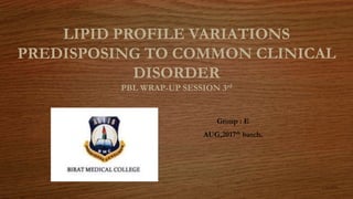 LIPID PROFILE VARIATIONS
PREDISPOSING TO COMMON CLINICAL
DISORDER
PBL WRAP-UP SESSION 3rd
Group : E
AUG,2017th batch.
5/31/2018
1
 