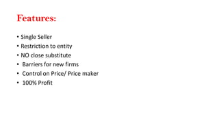 Features:
• Single Seller
• Restriction to entity
• NO close substitute
• Barriers for new firms
• Control on Price/ Price maker
• 100% Profit
 