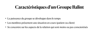 Caractéristiquesd’unGroupeBalint
• La puissance du groupe se développe dans le temps


• Les membres présentent une situation en cours (patient ou client)


• Se concentre sur les aspects de la relation qui sont moins ou pas conscientisés
 