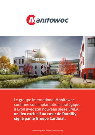 Communiqué de presse - octobre 2013
Le groupe international Manitowoc
confirme son implantation stratégique
à Lyon avec son nouveau siège EMEA :
un lieu exclusif au cœur de Dardilly,
signé par le Groupe Cardinal.
 