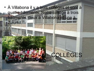 COLLÈGES À Villabona il y a trois collèges et sont à quatre bâtiments. Notre collège à trois bâtiments, deux à Villabona et une à Zizurkil. 