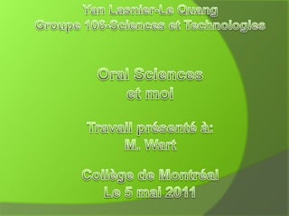 Yan Lasnier-Le QuangGroupe 106-Sciences et Technologies Oral Sciences et moi Travail présenté à: M. Wart Collège de Montréal Le 5 mai 2011 