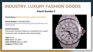 INDUSTRY: LUXURY FASHION GOODS
Patent Number 2
Patent Name: Mechanism for a watch movement
Patent Number: US20190332059
https://patentscope.wipo.int/search/en/detail.jsf?docId=US275483192&_cid=P2
0-KSA1V7-65208-1
Field of Invention:
The present invention relates to a mechanism for a watch
movement with retrograde and jumping display.
Type: Grant
Filed: March 15, 2017
Date of Patent: May 11, 2021
Assignee: CHANEL SARL
 