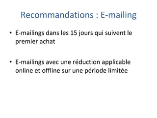 Recommandations : E-mailing E-mailings dans les 15 jours qui suivent le premier achat E-mailings avec une réduction applicable online et offline sur une période limitée 