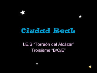 Ciudad ReaL I.E.S “Torreón del Alcázar” Troisième “B/C/E” 