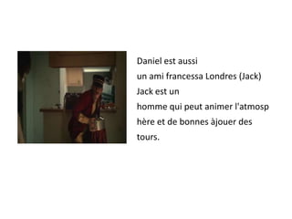 Daniel est aussi un ami francessa Londres (Jack)Jack est un homme qui peut animer l'atmosphère et de bonnes àjouer des tours. 