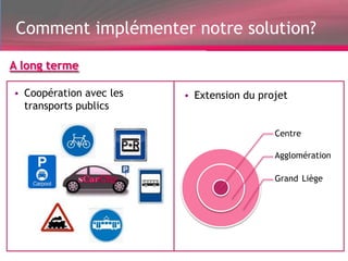 Comment implémenter notre solution?

A long terme

• Coopération avec les   • Extension du projet
  transports publics

                                           Centre

                                           Agglomération

                                           Grand Liège
 