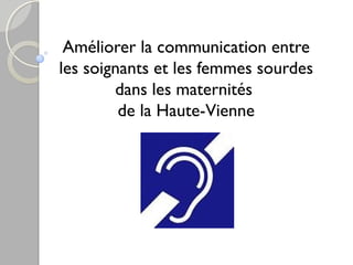 Améliorer la communication entre 
les soignants et les femmes sourdes 
dans les maternités 
de la Haute-Vienne 
 