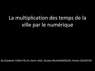 La multiplication des temps de la ville par le numérique By Elisabeth VIANA FELIX, Kévin UNG, Nicolas RAJAONARISON, Florian DOURTHE 