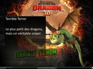 Terrible TerrorLe plus petit des dragons, mais un véritable sniper.