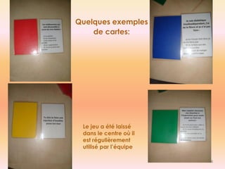6 
Quelques exemples 
de cartes: 
Le jeu a été laissé dans le centre où il est régulièrement utilisé par l’équipe 