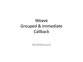 Weave 
Grouped & Immediate 
Callback 
Architecture 
 