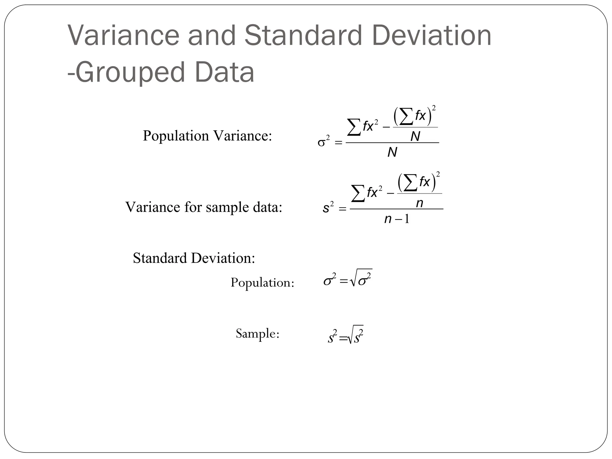 ( )
2
2
2
−
σ =
∑
∑
fx
fx
N
N
( )
2
2
2
1
−
=
−
∑
∑
fx
fx
n
s
n
2
2
σ
σ =
2
2
s
s =
Population Variance:
Variance for sample data:
Standard Deviation:
Population:
Sample:
Variance and Standard Deviation
-Grouped Data
 