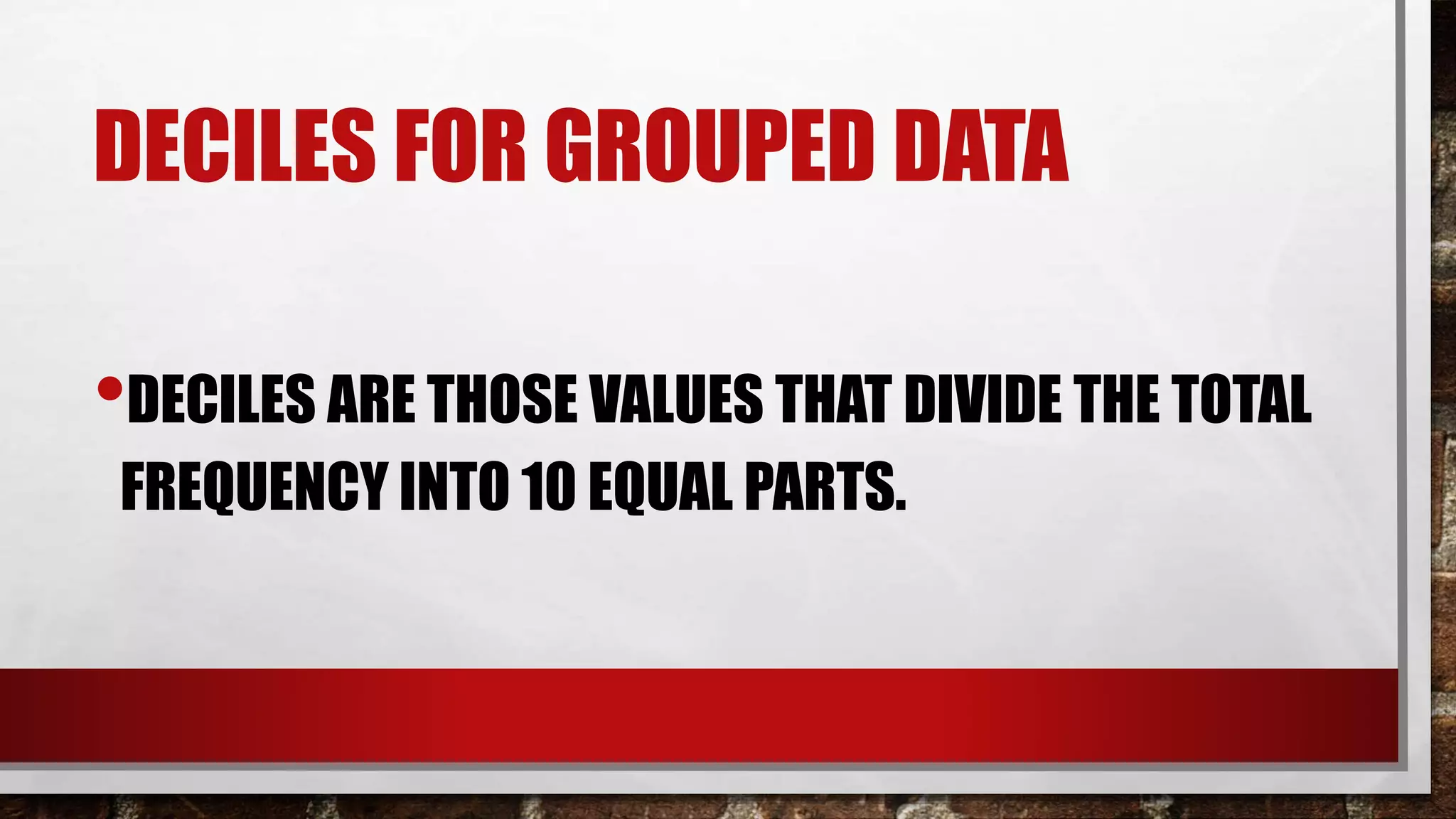 DECILES FOR GROUPED DATA
•DECILES ARE THOSE VALUES THAT DIVIDE THE TOTAL
FREQUENCY INTO 10 EQUAL PARTS.
 