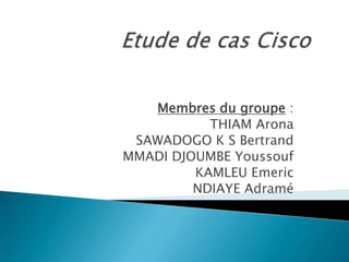 Etude de cas Cisco  Membres du groupe : THIAM Arona SAWADOGO K S Bertrand MMADI DJOUMBE Youssouf KAMLEU Emeric NDIAYE Adramé 