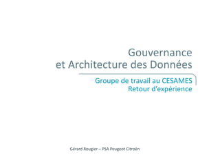 Gouvernance
et Architecture des Données
Groupe de travail au CESAMES
Retour d’expérience
Gérard Rougier – PSA Peugeot Citroën
 