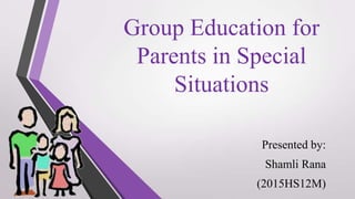 Group Education for
Parents in Special
Situations
Presented by:
Shamli Rana
(2015HS12M)
 
