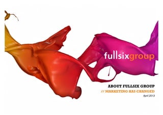 ABOUT FULLSIX GROUP
// MARKETING HAS CHANGED
                  April 2013
 