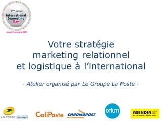 Jeudi 3 octobre 2013
Votre stratégie
marketing relationnel
et logistique à l’international
- Atelier organisé par Le Groupe La Poste -
 