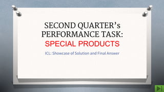 SECOND QUARTER’s
PERFORMANCE TASK:
SPECIAL PRODUCTS
ICL: Showcase of Solution and Final Answer
 