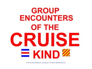GROUP
ENCOUNTERS
  OF THE

CRUISE
           KIND
 © 2012 Landry & Kling Inc. Concept by Tom Martin, MarketinSite.com
 