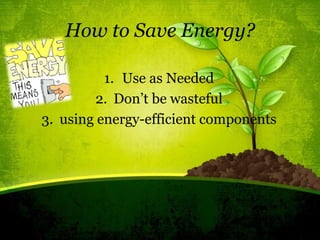 How to Save Energy?
1. Use as Needed
2. Don’t be wasteful
3. using energy-efficient components
 