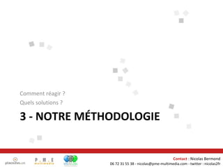 3 - NOTRE MÉTHODOLOGIE Comment réagir ? Quels solutions ? Contact  : Nicolas Bermond 06 72 31 55 38 - nicolas@pme-multimedia.com - twitter : nicolas2fr 