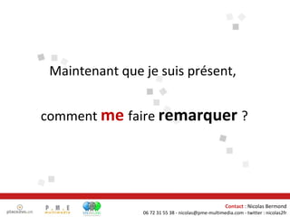 Maintenant que je suis présent, comment  me   faire  remarquer   ? 