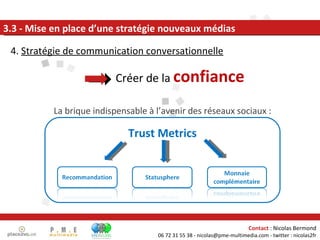 4.  Stratégie de communication conversationnelle 3.3 - Mise en place d’une stratégie nouveaux médias Créer de la  confiance Trust Metrics La brique indispensable à l’avenir des réseaux sociaux : 
