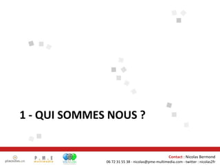 1 - QUI SOMMES NOUS ? Contact  : Nicolas Bermond 06 72 31 55 38 - nicolas@pme-multimedia.com - twitter : nicolas2fr 