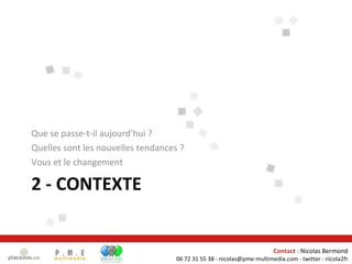 2 - CONTEXTE Que se passe-t-il aujourd’hui ? Quelles sont les nouvelles tendances ? Vous et le changement Contact  : Nicolas Bermond 06 72 31 55 38 - nicolas@pme-multimedia.com - twitter : nicola2fr 